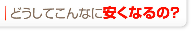 どうしてこんなに安くなるの？