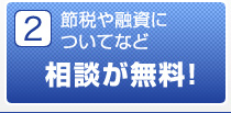 2 節税や融資についてなど相談が無料！